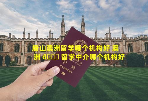 唐山澳洲留学哪个机构好 澳洲 💐 留学中介哪个机构好